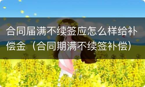 合同届满不续签应怎么样给补偿金（合同期满不续签补偿）