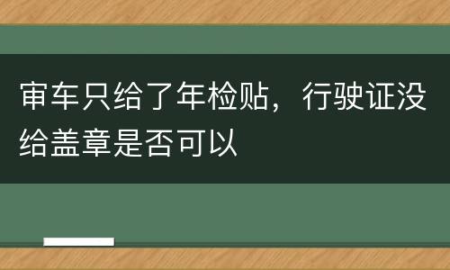 审车只给了年检贴，行驶证没给盖章是否可以