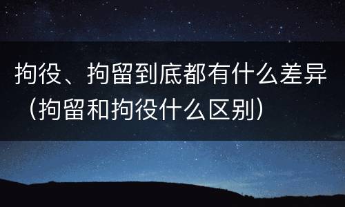 拘役、拘留到底都有什么差异（拘留和拘役什么区别）