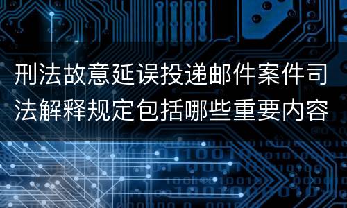 刑法故意延误投递邮件案件司法解释规定包括哪些重要内容