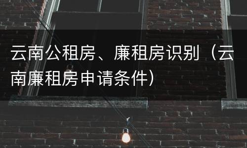 云南公租房、廉租房识别（云南廉租房申请条件）