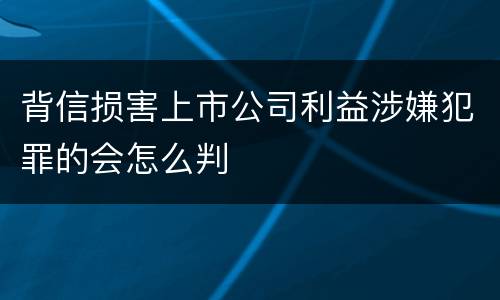 背信损害上市公司利益涉嫌犯罪的会怎么判