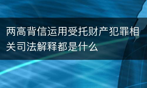 两高背信运用受托财产犯罪相关司法解释都是什么