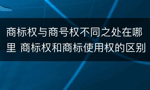 商标权与商号权不同之处在哪里 商标权和商标使用权的区别