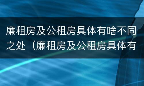 廉租房及公租房具体有啥不同之处（廉租房及公租房具体有啥不同之处和作用）