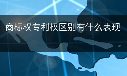商标权专利权区别有什么表现