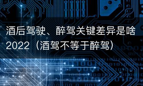 酒后驾驶、醉驾关键差异是啥2022（酒驾不等于醉驾）