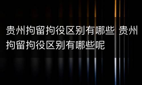 贵州拘留拘役区别有哪些 贵州拘留拘役区别有哪些呢