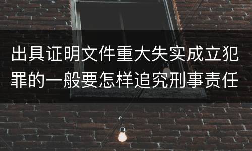 出具证明文件重大失实成立犯罪的一般要怎样追究刑事责任