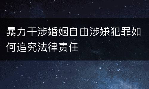 暴力干涉婚姻自由涉嫌犯罪如何追究法律责任