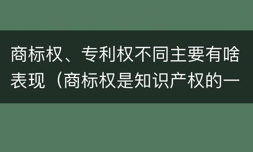 商标权、专利权不同主要有啥表现（商标权是知识产权的一种吗）
