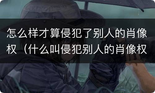 怎么样才算侵犯了别人的肖像权（什么叫侵犯别人的肖像权）