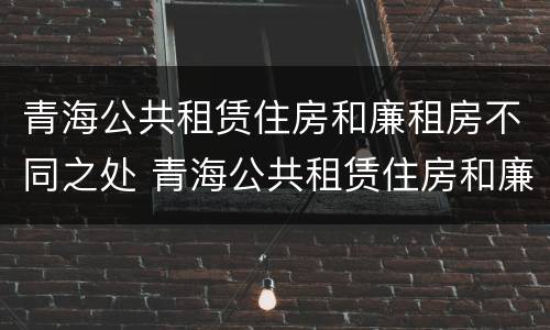 青海公共租赁住房和廉租房不同之处 青海公共租赁住房和廉租房不同之处在哪里