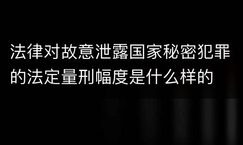 法律对故意泄露国家秘密犯罪的法定量刑幅度是什么样的