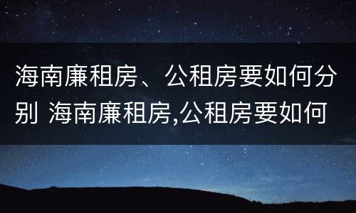 海南廉租房、公租房要如何分别 海南廉租房,公租房要如何分别购买