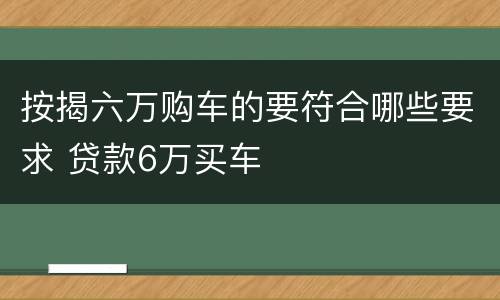 按揭六万购车的要符合哪些要求 贷款6万买车