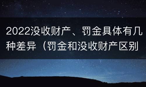 2022没收财产、罚金具体有几种差异（罚金和没收财产区别）