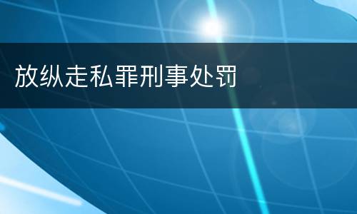放纵走私罪刑事处罚