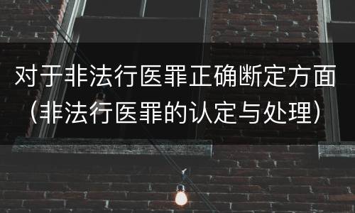 对于非法行医罪正确断定方面（非法行医罪的认定与处理）