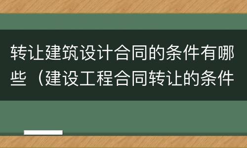转让建筑设计合同的条件有哪些（建设工程合同转让的条件）