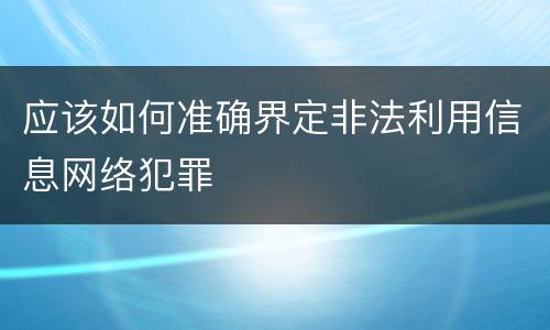 应该如何准确界定非法利用信息网络犯罪