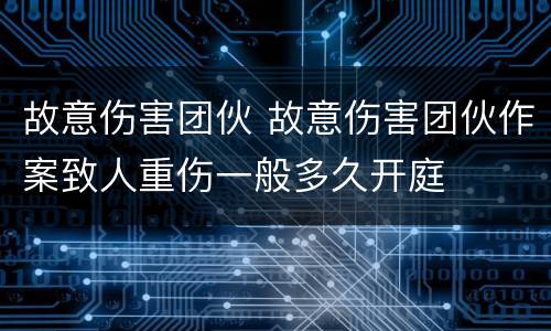 故意伤害团伙 故意伤害团伙作案致人重伤一般多久开庭