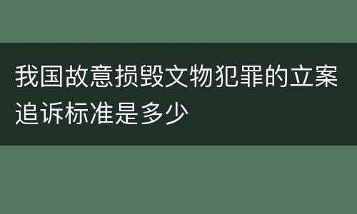 我国故意损毁文物犯罪的立案追诉标准是多少