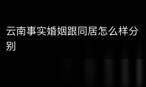 云南事实婚姻跟同居怎么样分别