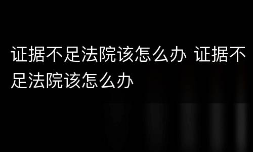 证据不足法院该怎么办 证据不足法院该怎么办