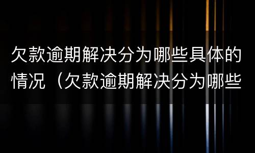 欠款逾期解决分为哪些具体的情况（欠款逾期解决分为哪些具体的情况和方法）