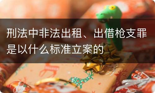 刑法中非法出租、出借枪支罪是以什么标准立案的