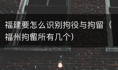 福建要怎么识别拘役与拘留（福州拘留所有几个）