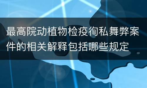 最高院动植物检疫徇私舞弊案件的相关解释包括哪些规定