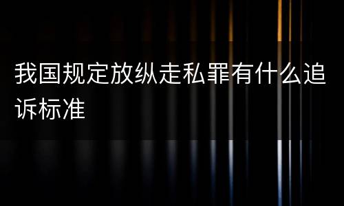 我国规定放纵走私罪有什么追诉标准