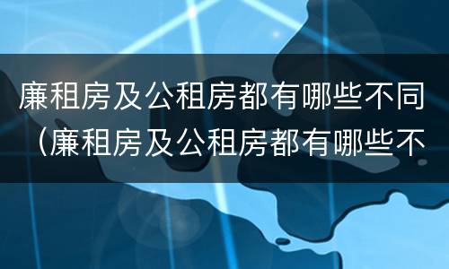 廉租房及公租房都有哪些不同（廉租房及公租房都有哪些不同之处）