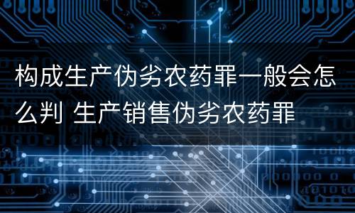 构成生产伪劣农药罪一般会怎么判 生产销售伪劣农药罪