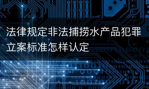 法律规定非法捕捞水产品犯罪立案标准怎样认定