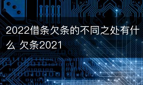 2022借条欠条的不同之处有什么 欠条2021