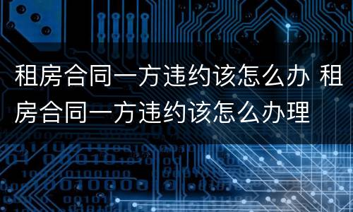 租房合同一方违约该怎么办 租房合同一方违约该怎么办理