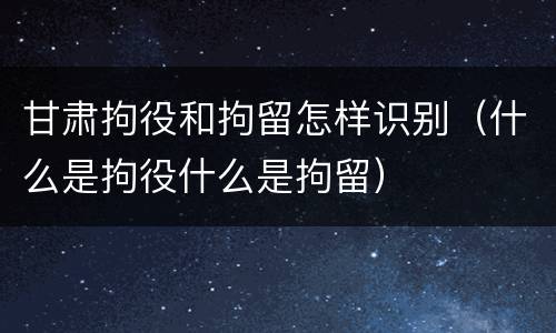 甘肃拘役和拘留怎样识别(什么是拘役什么是拘留)