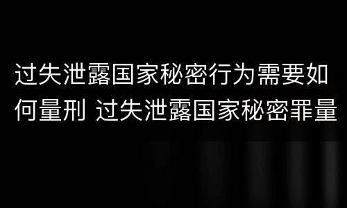 过失泄露国家秘密行为需要如何量刑 过失泄露国家秘密罪量刑