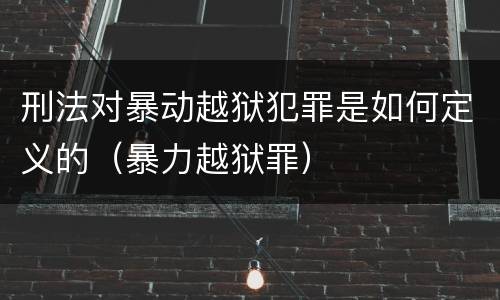 刑法对暴动越狱犯罪是如何定义的（暴力越狱罪）