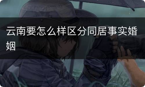 云南要怎么样区分同居事实婚姻