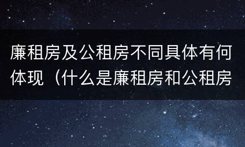 廉租房及公租房不同具体有何体现（什么是廉租房和公租房两个有什么特点）