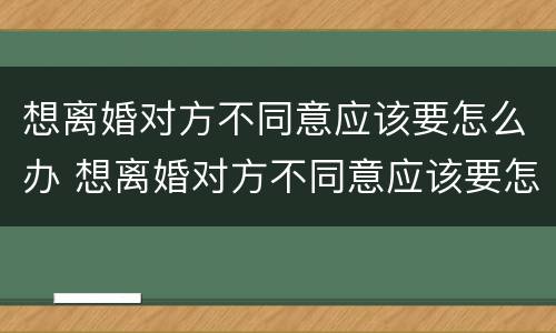 想离婚对方不同意应该要怎么办 想离婚对方不同意应该要怎么办理