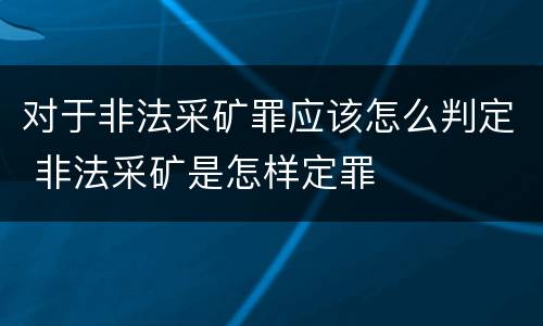 对于非法采矿罪应该怎么判定 非法采矿是怎样定罪
