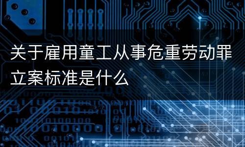 关于雇用童工从事危重劳动罪立案标准是什么