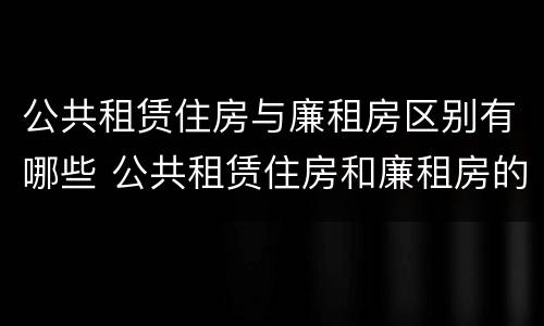 公共租赁住房与廉租房区别有哪些 公共租赁住房和廉租房的区别