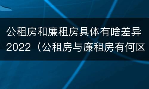 公租房和廉租房具体有啥差异2022（公租房与廉租房有何区别）