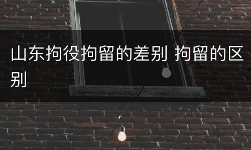山东拘役拘留的差别 拘留的区别